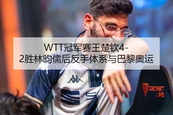 WTT冠军赛王楚钦4-2胜林昀儒后反手体系与巴黎奥运